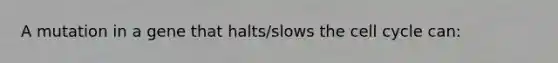 A mutation in a gene that halts/slows the cell cycle can: