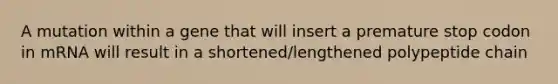 A mutation within a gene that will insert a premature stop codon in mRNA will result in a shortened/lengthened polypeptide chain