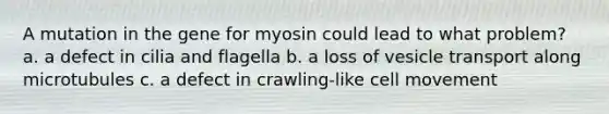 A mutation in the gene for myosin could lead to what problem? a. a defect in cilia and flagella b. a loss of vesicle transport along microtubules c. a defect in crawling-like cell movement