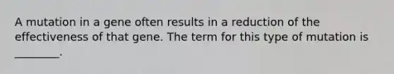 A mutation in a gene often results in a reduction of the effectiveness of that gene. The term for this type of mutation is ________.