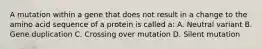 A mutation within a gene that does not result in a change to the amino acid sequence of a protein is called a: A. Neutral variant B. Gene duplication C. Crossing over mutation D. Silent mutation