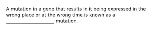 A mutation in a gene that results in it being expressed in the wrong place or at the wrong time is known as a _____________________ mutation.