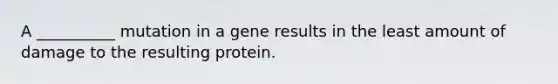 A __________ mutation in a gene results in the least amount of damage to the resulting protein.