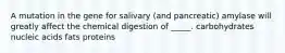 A mutation in the gene for salivary (and pancreatic) amylase will greatly affect the chemical digestion of _____. carbohydrates nucleic acids fats proteins