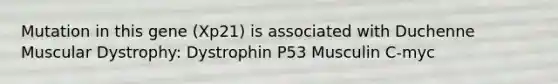 Mutation in this gene (Xp21) is associated with Duchenne Muscular Dystrophy: Dystrophin P53 Musculin C-myc