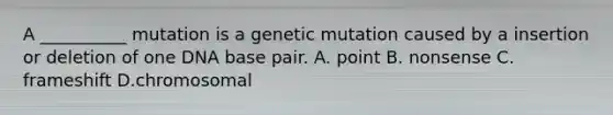 A __________ mutation is a genetic mutation caused by a insertion or deletion of one DNA base pair. A. point B. nonsense C. frameshift D.chromosomal