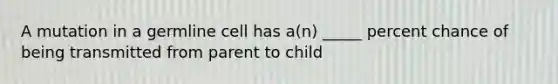 A mutation in a germline cell has a(n) _____ percent chance of being transmitted from parent to child