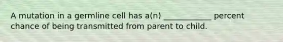 A mutation in a germline cell has a(n) ____________ percent chance of being transmitted from parent to child.