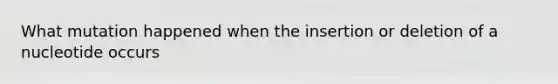 What mutation happened when the insertion or deletion of a nucleotide occurs