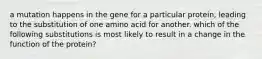 a mutation happens in the gene for a particular protein, leading to the substitution of one amino acid for another. which of the following substitutions is most likely to result in a change in the function of the protein?