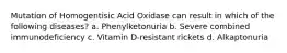 Mutation of Homogentisic Acid Oxidase can result in which of the following diseases? a. Phenylketonuria b. Severe combined immunodeficiency c. Vitamin D-resistant rickets d. Alkaptonuria