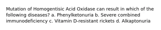 Mutation of Homogentisic Acid Oxidase can result in which of the following diseases? a. Phenylketonuria b. Severe combined immunodeficiency c. Vitamin D-resistant rickets d. Alkaptonuria