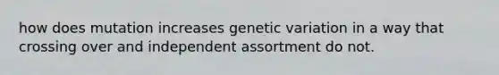 how does mutation increases genetic variation in a way that crossing over and independent assortment do not.