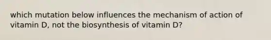 which mutation below influences the mechanism of action of vitamin D, not the biosynthesis of vitamin D?