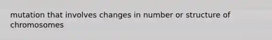 mutation that involves changes in number or structure of chromosomes