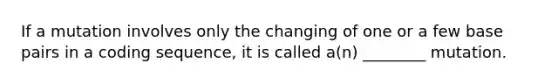 If a mutation involves only the changing of one or a few base pairs in a coding sequence, it is called a(n) ________ mutation.