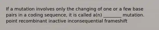 If a mutation involves only the changing of one or a few base pairs in a coding sequence, it is called a(n) ________ mutation. point recombinant inactive inconsequential frameshift