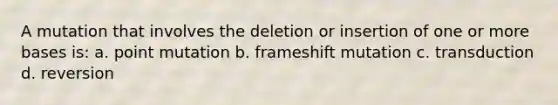 A mutation that involves the deletion or insertion of one or more bases is: a. point mutation b. frameshift mutation c. transduction d. reversion