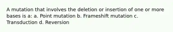 A mutation that involves the deletion or insertion of one or more bases is a: a. Point mutation b. Frameshift mutation c. Transduction d. Reversion