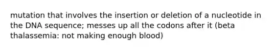 mutation that involves the insertion or deletion of a nucleotide in the DNA sequence; messes up all the codons after it (beta thalassemia: not making enough blood)