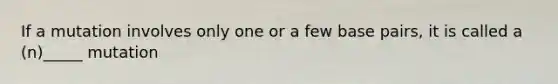 If a mutation involves only one or a few base pairs, it is called a (n)_____ mutation