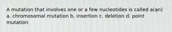 A mutation that involves one or a few nucleotides is called a(an) a. chromosomal mutation b. insertion c. deletion d. point mutation