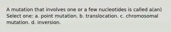 A mutation that involves one or a few nucleotides is called a(an) Select one: a. point mutation. b. translocation. c. chromosomal mutation. d. inversion.