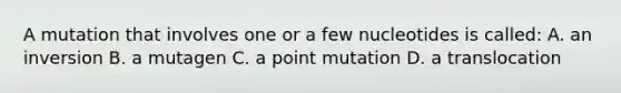 A mutation that involves one or a few nucleotides is called: A. an inversion B. a mutagen C. a point mutation D. a translocation