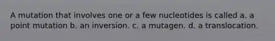 A mutation that involves one or a few nucleotides is called a. a point mutation b. an inversion. c. a mutagen. d. a translocation.