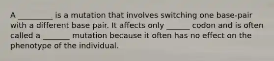 A _________ is a mutation that involves switching one base-pair with a different base pair. It affects only ______ codon and is often called a _______ mutation because it often has no effect on the phenotype of the individual.