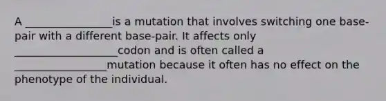 A ________________is a mutation that involves switching one base-pair with a different base-pair. It affects only ___________________codon and is often called a _________________mutation because it often has no effect on the phenotype of the individual.