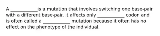 A ____________is a mutation that involves switching one base-pair with a different base-pair. It affects only ____________ codon and is often called a ____________ mutation because it often has no effect on the phenotype of the individual.