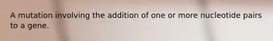 A mutation involving the addition of one or more nucleotide pairs to a gene.