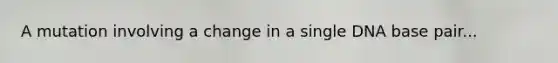 A mutation involving a change in a single DNA base pair...