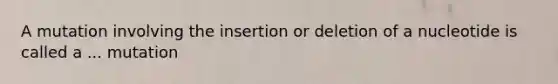 A mutation involving the insertion or deletion of a nucleotide is called a ... mutation