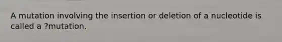 A mutation involving the insertion or deletion of a nucleotide is called a ?mutation.