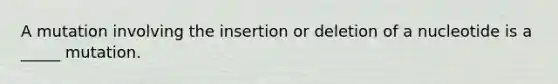 A mutation involving the insertion or deletion of a nucleotide is a _____ mutation.