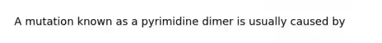 A mutation known as a pyrimidine dimer is usually caused by