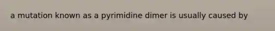 a mutation known as a pyrimidine dimer is usually caused by