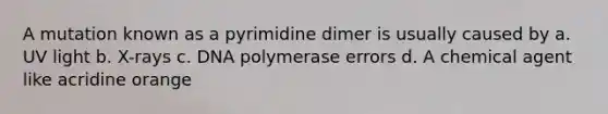 A mutation known as a pyrimidine dimer is usually caused by a. UV light b. X-rays c. DNA polymerase errors d. A chemical agent like acridine orange