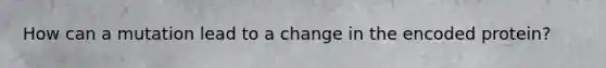 How can a mutation lead to a change in the encoded protein?