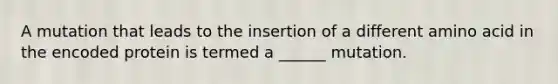 A mutation that leads to the insertion of a different amino acid in the encoded protein is termed a ______ mutation.