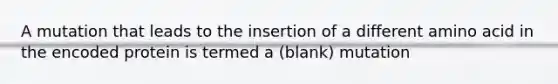 A mutation that leads to the insertion of a different amino acid in the encoded protein is termed a (blank) mutation