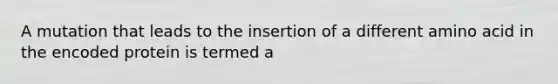 A mutation that leads to the insertion of a different amino acid in the encoded protein is termed a