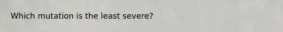 Which mutation is the least severe?