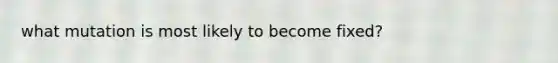 what mutation is most likely to become fixed?