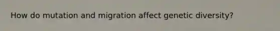 How do mutation and migration affect genetic diversity?