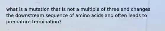 what is a mutation that is not a multiple of three and changes the downstream sequence of amino acids and often leads to premature termination?