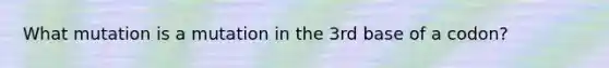 What mutation is a mutation in the 3rd base of a codon?