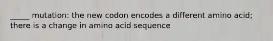 _____ mutation: the new codon encodes a different amino acid; there is a change in amino acid sequence